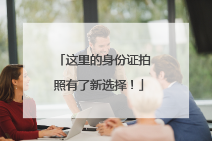 这里的身份证拍照有了新选择！