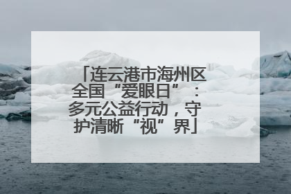 连云港市海州区全国“爱眼日”：多元公益行动，守护清晰“视”界