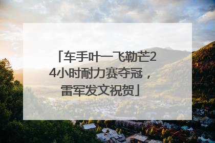 车手叶一飞勒芒24小时耐力赛夺冠，雷军发文祝贺