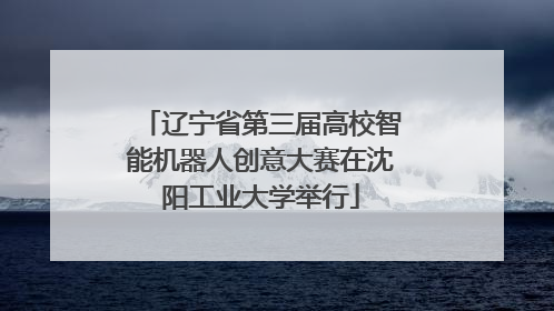 辽宁省第三届高校智能机器人创意大赛在沈阳工业大学举行