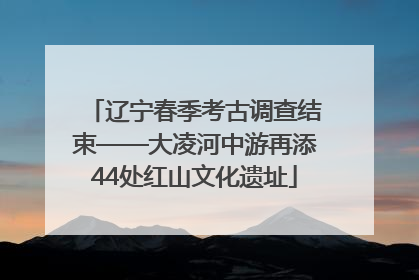 辽宁春季考古调查结束——大凌河中游再添44处红山文化遗址