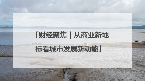 财经聚焦｜从商业新地标看城市发展新动能