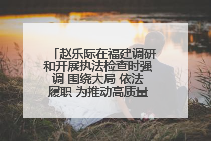 赵乐际在福建调研和开展执法检查时强调 围绕大局 依法履职 为推动高质量发展作出人大贡献