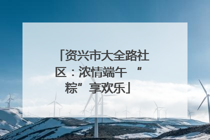 资兴市大全路社区：浓情端午 “粽”享欢乐