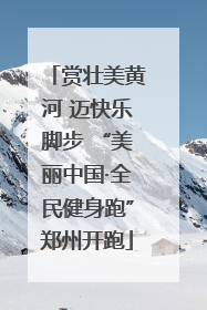 赏壮美黄河 迈快乐脚步 “美丽中国·全民健身跑”郑州开跑