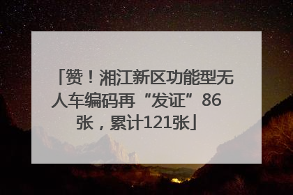 赞！湘江新区功能型无人车编码再“发证”86张，累计121张