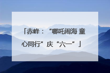 赤峰：“哪吒闹海 童心同行”庆“六一”