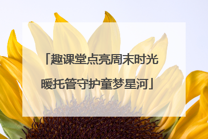 趣课堂点亮周末时光 暖托管守护童梦星河