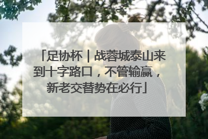 足协杯｜战蓉城泰山来到十字路口，不管输赢，新老交替势在必行