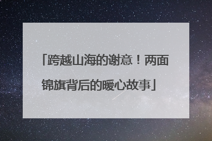 跨越山海的谢意！两面锦旗背后的暖心故事