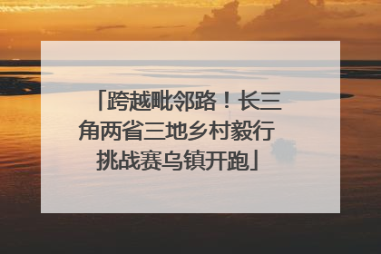 跨越毗邻路！长三角两省三地乡村毅行挑战赛乌镇开跑