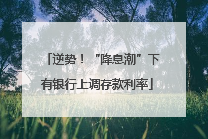 逆势！“降息潮”下有银行上调存款利率