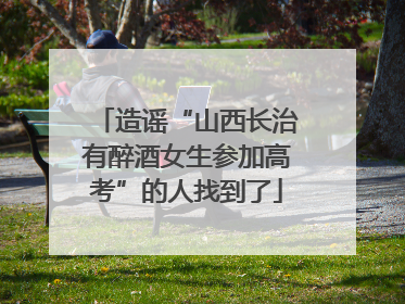 造谣“山西长治有醉酒女生参加高考”的人找到了