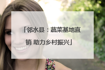邻水县：蔬菜基地直销 助力乡村振兴