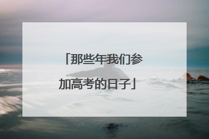 那些年我们参加高考的日子