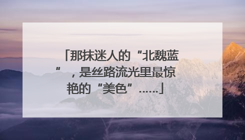 那抹迷人的“北魏蓝”，是丝路流光里最惊艳的“美色”……