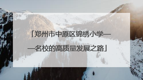 郑州市中原区锦绣小学——名校的高质量发展之路