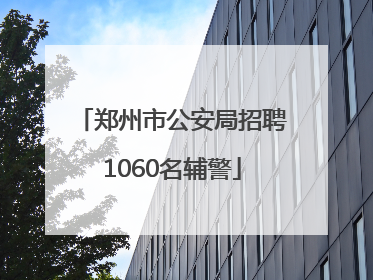 郑州市公安局招聘1060名辅警
