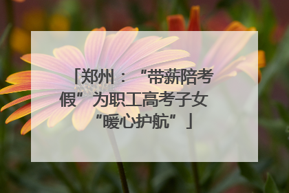 郑州：“带薪陪考假”为职工高考子女“暖心护航”