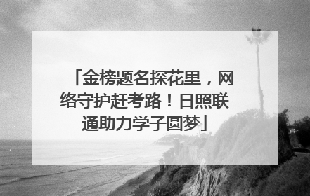 金榜题名探花里，网络守护赶考路！日照联通助力学子圆梦