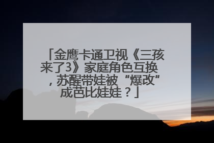 金鹰卡通卫视《三孩来了3》家庭角色互换，苏醒带娃被“爆改”成芭比娃娃？