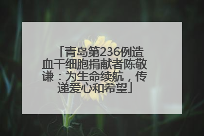 青岛第236例造血干细胞捐献者陈敬谦：为生命续航，传递爱心和希望