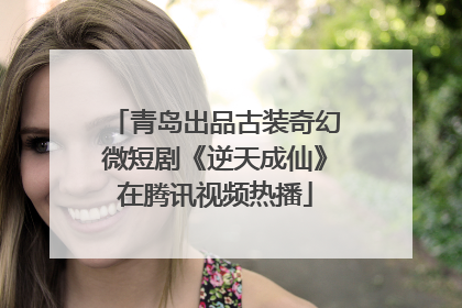 青岛出品古装奇幻微短剧《逆天成仙》在腾讯视频热播