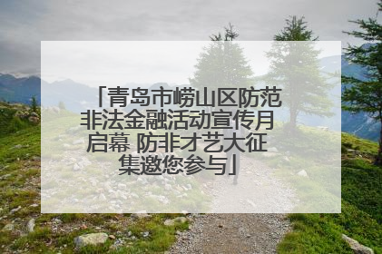 青岛市崂山区防范非法金融活动宣传月启幕 防非才艺大征集邀您参与