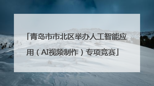 青岛市市北区举办人工智能应用（AI视频制作）专项竞赛