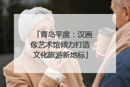 青岛平度：汉画像艺术馆倾力打造文化旅游新地标