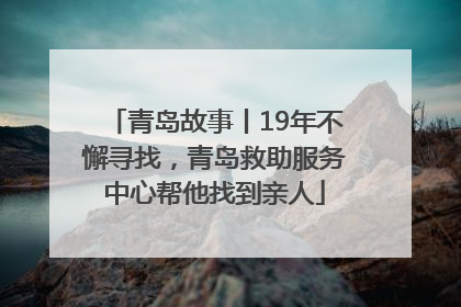青岛故事丨19年不懈寻找，青岛救助服务中心帮他找到亲人