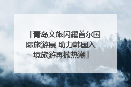 青岛文旅闪耀首尔国际旅游展 助力韩国入境旅游再掀热潮