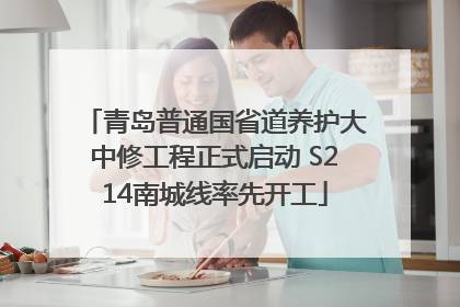 青岛普通国省道养护大中修工程正式启动 S214南城线率先开工