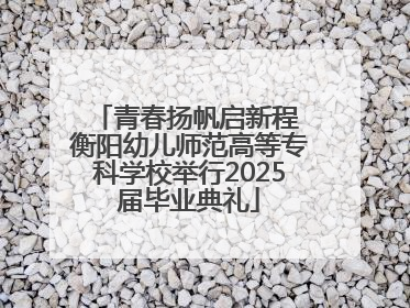 青春扬帆启新程 衡阳幼儿师范高等专科学校举行2025届毕业典礼