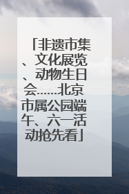 非遗市集、文化展览、动物生日会……北京市属公园端午、六一活动抢先看