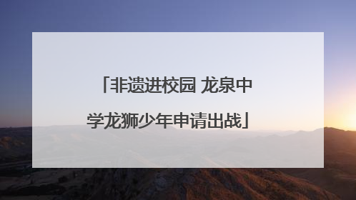 非遗进校园 龙泉中学龙狮少年申请出战