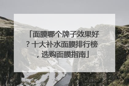 面膜哪个牌子效果好？十大补水面膜排行榜，选购面膜指南