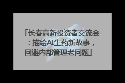长春高新投资者交流会：描绘AI生药新故事，回避内部管理老问题