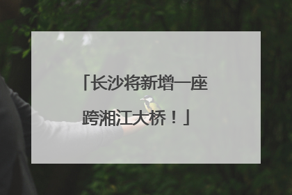 长沙将新增一座跨湘江大桥！