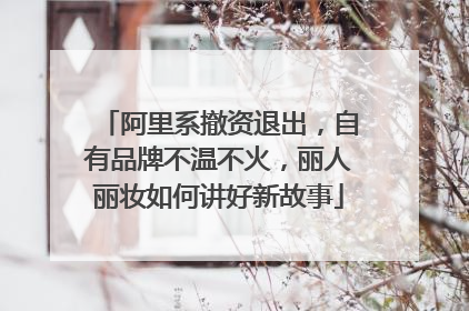 阿里系撤资退出，自有品牌不温不火，丽人丽妆如何讲好新故事