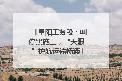 阜阳工务段：叫停黑施工，“天眼”护航运输畅通
