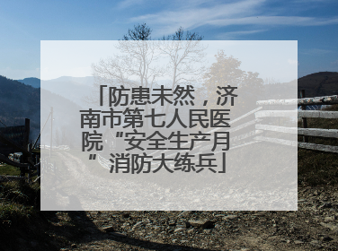 防患未然，济南市第七人民医院“安全生产月”消防大练兵