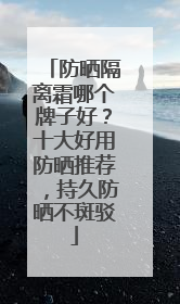 防晒隔离霜哪个牌子好？十大好用防晒推荐，持久防晒不斑驳