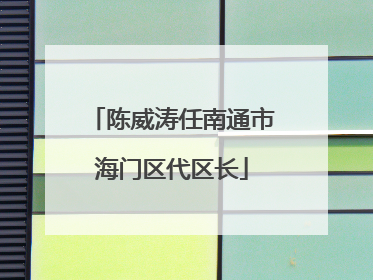 陈威涛任南通市海门区代区长