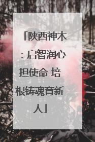 陕西神木：启智润心担使命 培根铸魂育新人