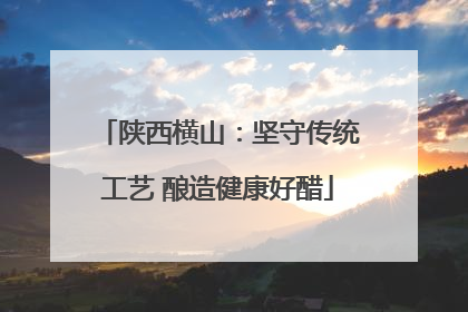 陕西横山：坚守传统工艺 酿造健康好醋