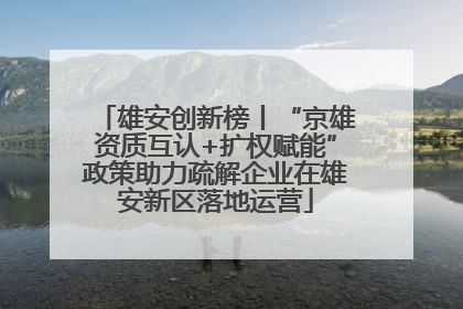雄安创新榜丨“京雄资质互认+扩权赋能”政策助力疏解企业在雄安新区落地运营