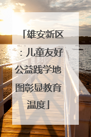 雄安新区：儿童友好公益践学地图彰显教育温度