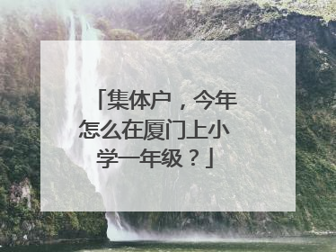集体户，今年怎么在厦门上小学一年级？