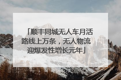 顺丰同城无人车月活路线上万条，无人物流迎爆发性增长元年